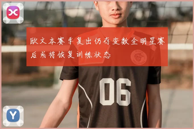 欧文本赛季复出仍存变数全明星赛后或将恢复训练状态