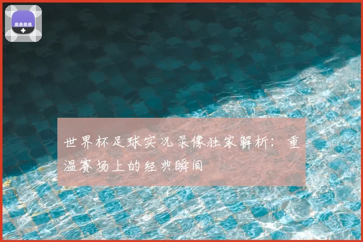 世界杯足球实况录像独家解析：重温赛场上的经典瞬间