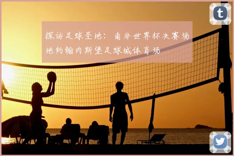 探访足球圣地:南非世界杯决赛场地约翰内斯堡足球城体育场