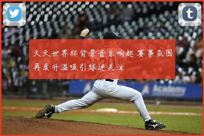 天天世界杯背景音乐响起 赛事氛围再度升温吸引球迷关注