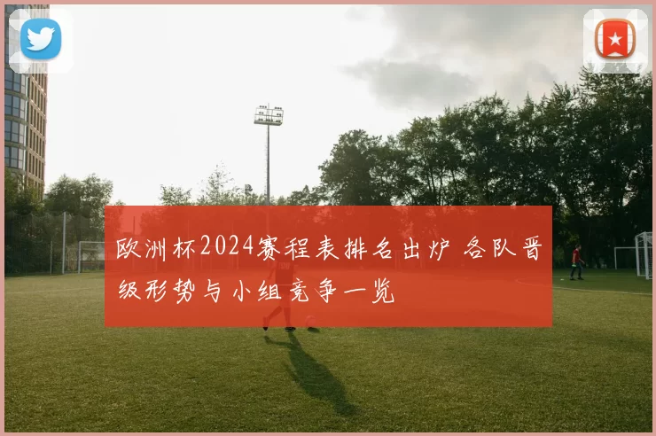 欧洲杯2024赛程表排名出炉 各队晋级形势与小组竞争一览