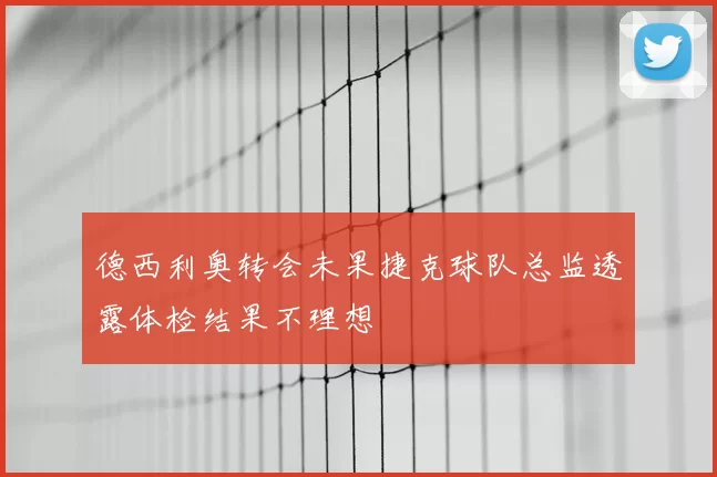 德西利奥转会未果捷克球队总监透露体检结果不理想