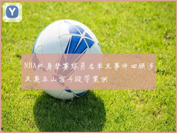 NBA终身禁赛球员名单及事件回顾涉及奥本山宫斗殴等案例