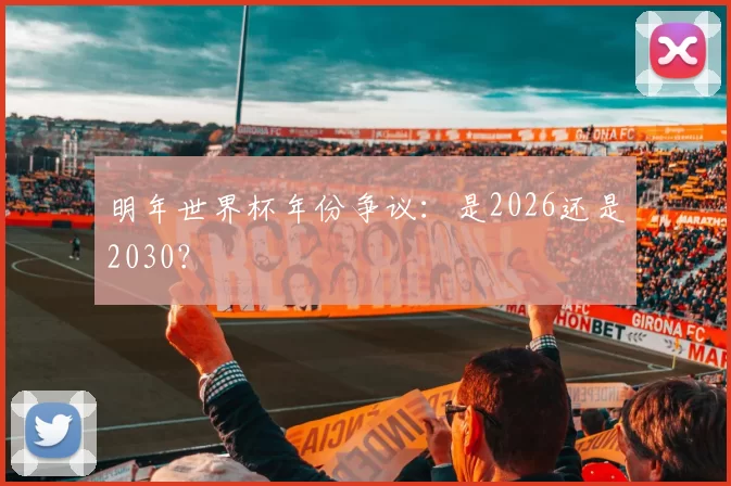 明年世界杯年份争议:是2026还是2030?