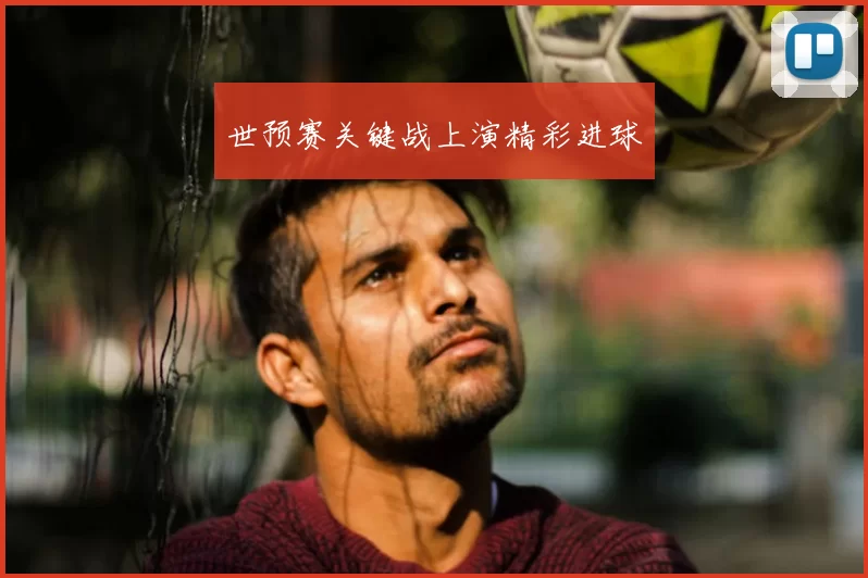 世预赛关键战上演精彩进球