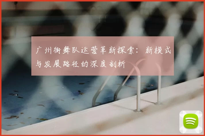 广州街舞队运营革新探索:新模式与发展路径的深度剖析