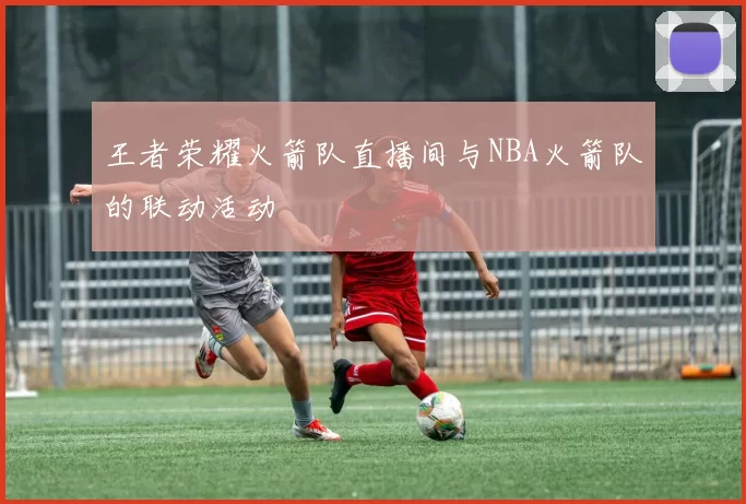 王者荣耀火箭队直播间与NBA火箭队的联动活动