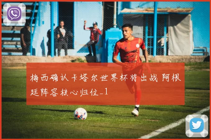 梅西确认卡塔尔世界杯将出战 阿根廷阵容核心归位_1