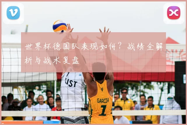 世界杯德国队表现如何?战绩全解析与战术复盘