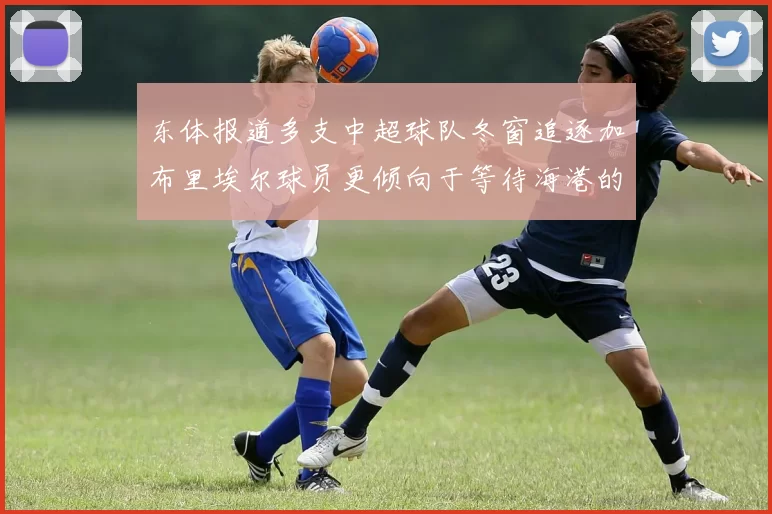 东体报道多支中超球队冬窗追逐加布里埃尔球员更倾向于等待海港的机会