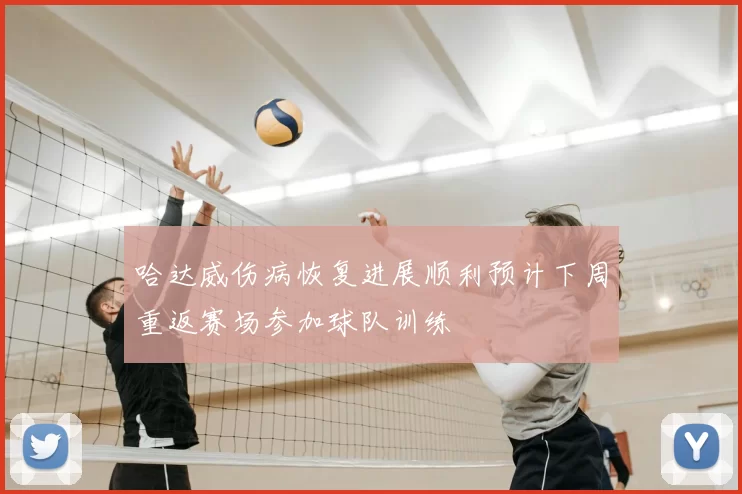 哈达威伤病恢复进展顺利预计下周重返赛场参加球队训练