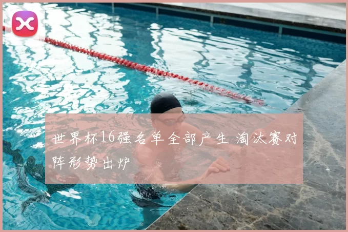 世界杯16强名单全部产生 淘汰赛对阵形势出炉