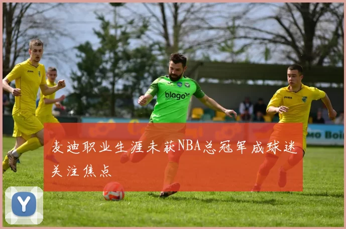 麦迪职业生涯未获NBA总冠军成球迷关注焦点