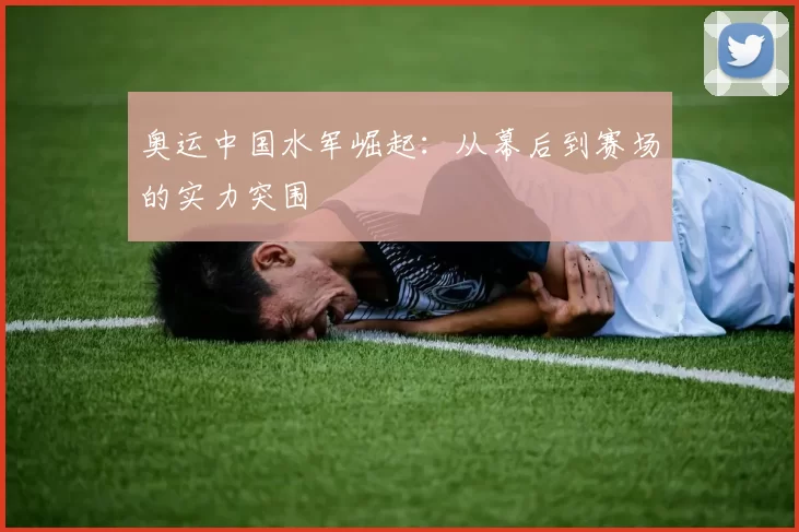 奥运中国水军崛起:从幕后到赛场的实力突围