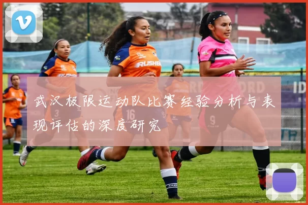 武汉极限运动队比赛经验分析与表现评估的深度研究