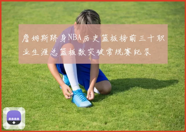 詹姆斯跻身NBA历史篮板榜前三十职业生涯总篮板数突破常规赛纪录