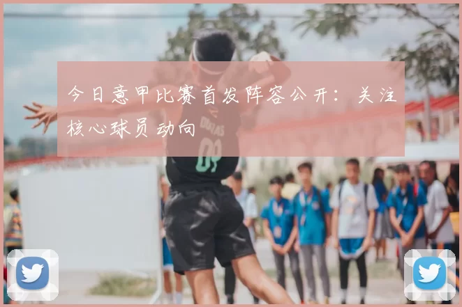 今日意甲比赛首发阵容公开：关注核心球员动向