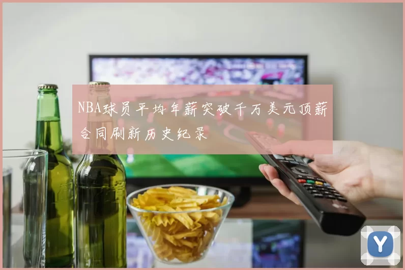 NBA球员平均年薪突破千万美元顶薪合同刷新历史纪录