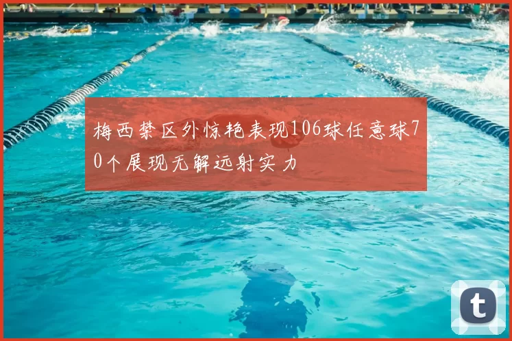 梅西禁区外惊艳表现106球任意球70个展现无解远射实力