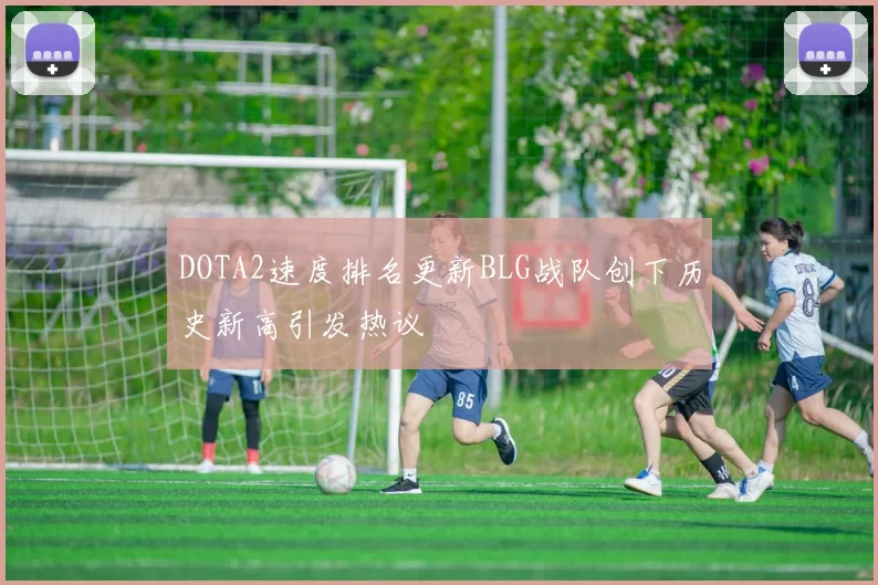 DOTA2速度排名更新BLG战队创下历史新高引发热议