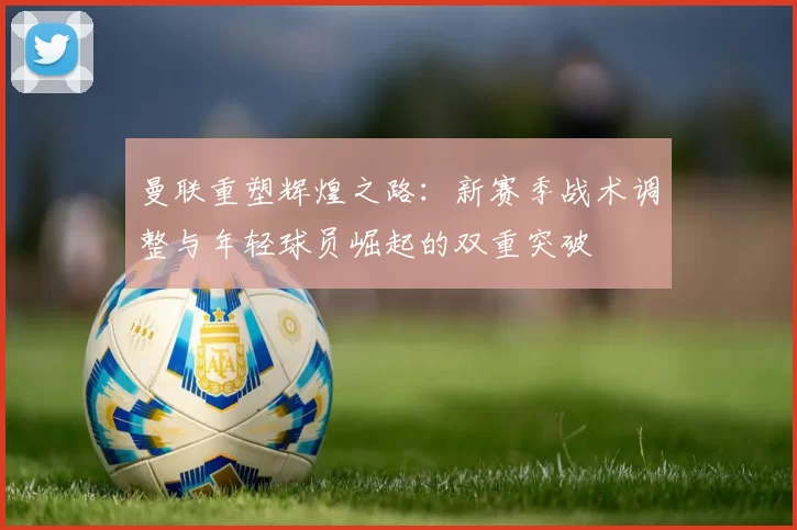 曼联重塑辉煌之路：新赛季战术调整与年轻球员崛起的双重突破