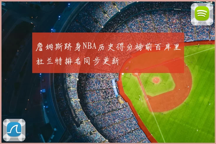 詹姆斯跻身NBA历史得分榜前百库里杜兰特排名同步更新