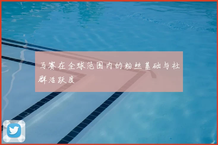 马赛在全球范围内的粉丝基础与社群活跃度