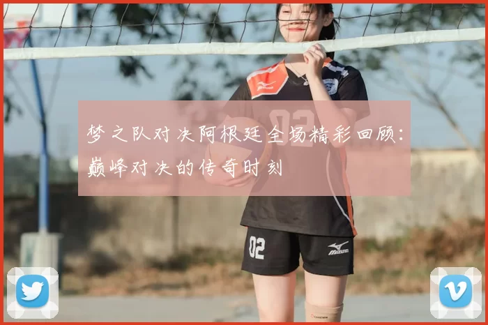梦之队对决阿根廷全场精彩回顾：巅峰对决的传奇时刻