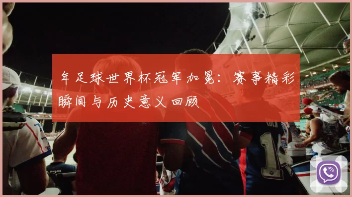 年足球世界杯冠军加冕:赛事精彩瞬间与历史意义回顾