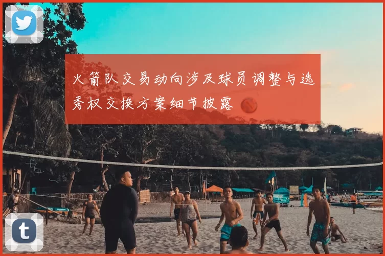 火箭队交易动向涉及球员调整与选秀权交换方案细节披露