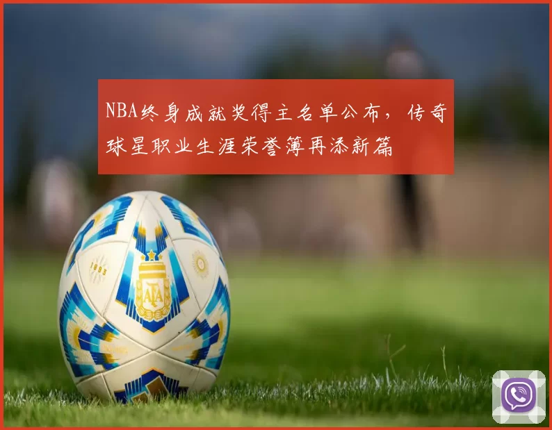 NBA终身成就奖得主名单公布，传奇球星职业生涯荣誉簿再添新篇