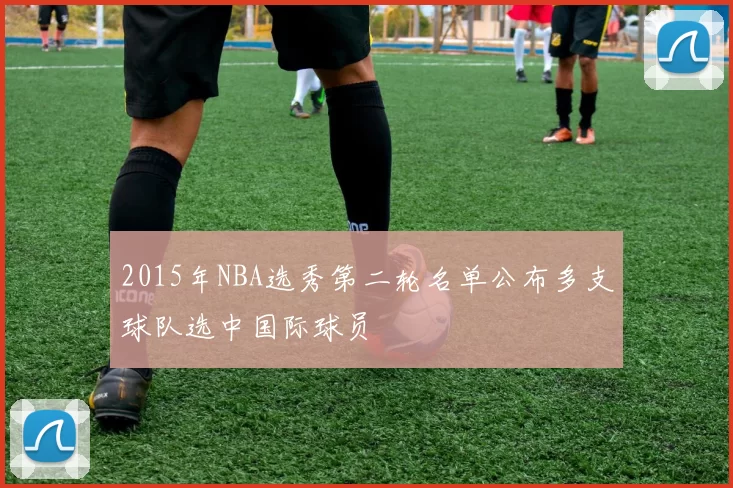2015年NBA选秀第二轮名单公布多支球队选中国际球员