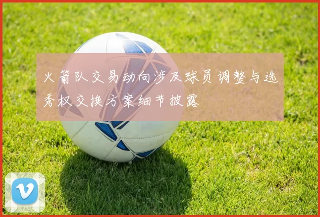 火箭队交易动向涉及球员调整与选秀权交换方案细节披露