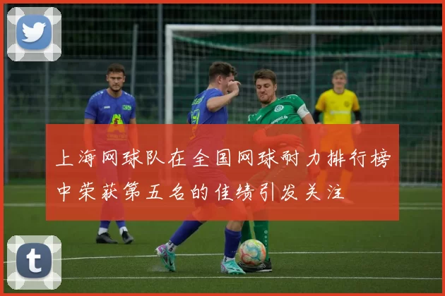 上海网球队在全国网球耐力排行榜中荣获第五名的佳绩引发关注