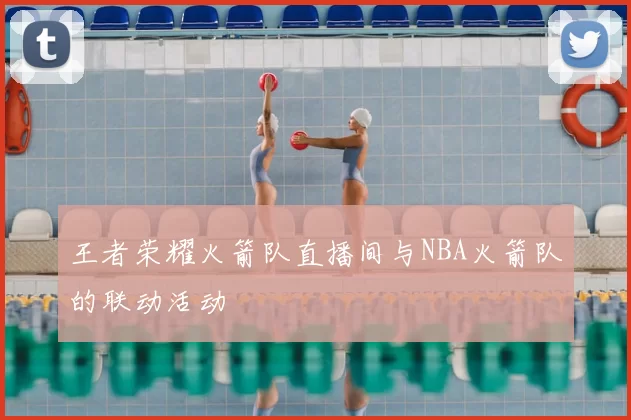 王者荣耀火箭队直播间与NBA火箭队的联动活动