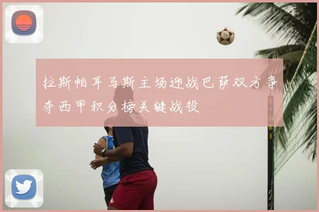拉斯帕耳马斯主场迎战巴萨双方争夺西甲积分榜关键战役