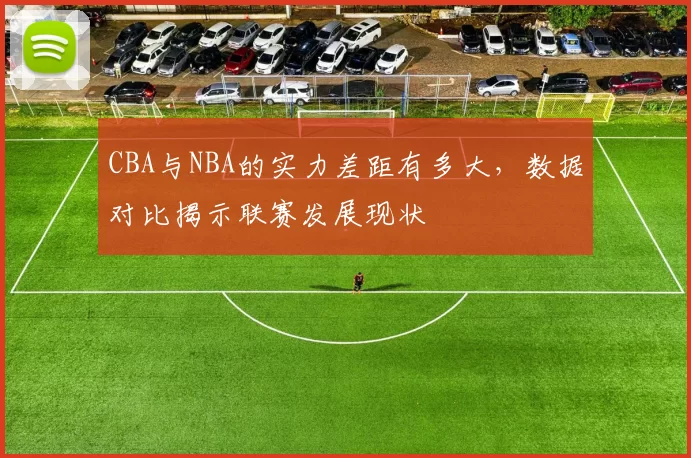 CBA与NBA的实力差距有多大，数据对比揭示联赛发展现状