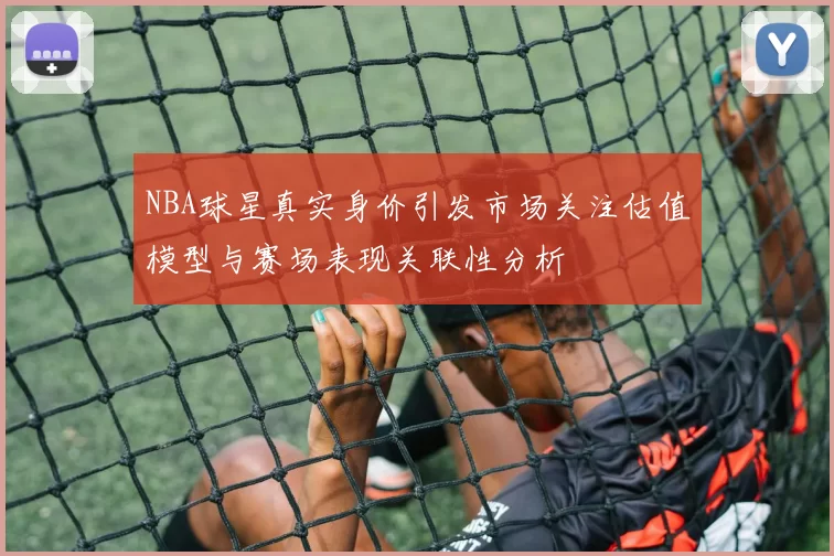 NBA球星真实身价引发市场关注估值模型与赛场表现关联性分析