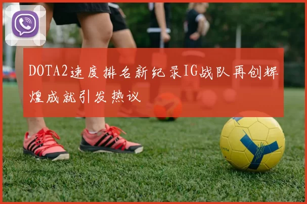 DOTA2速度排名新纪录IG战队再创辉煌成就引发热议