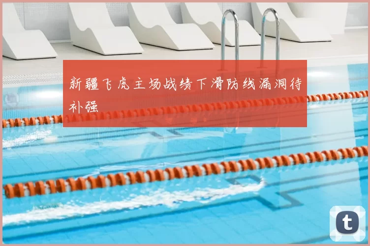 新疆飞虎主场战绩下滑防线漏洞待补强