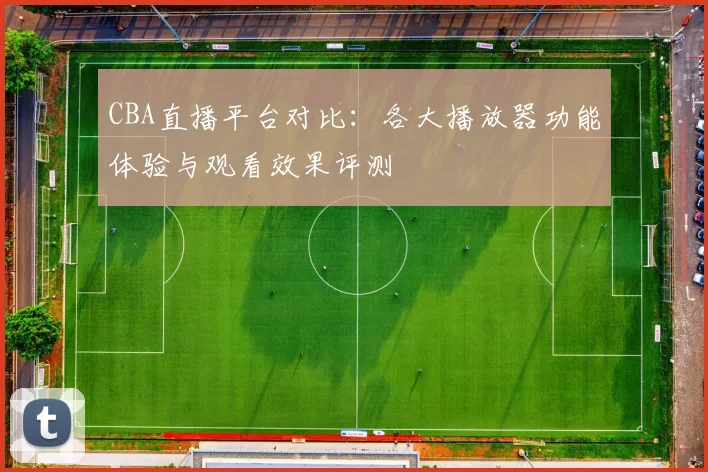 CBA直播平台对比：各大播放器功能体验与观看效果评测
