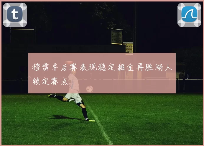 穆雷季后赛表现稳定掘金再胜湖人锁定赛点
