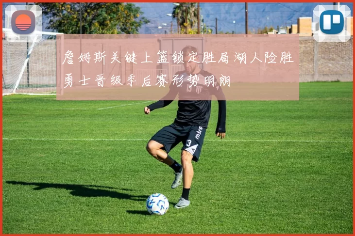 詹姆斯关键上篮锁定胜局湖人险胜勇士晋级季后赛形势明朗