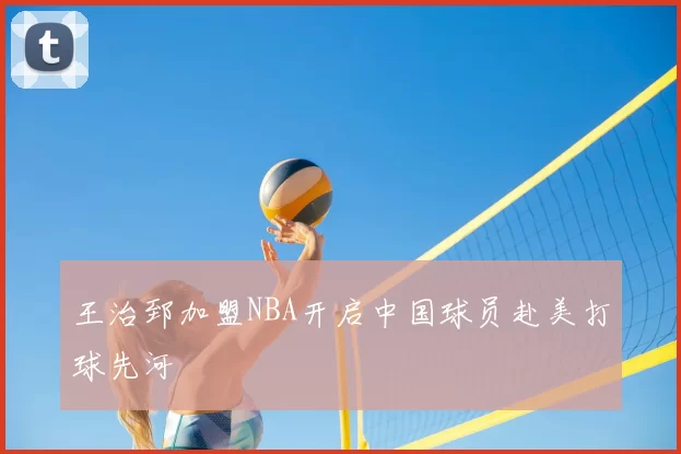 王治郅加盟NBA开启中国球员赴美打球先河