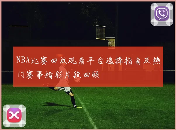 NBA比赛回放观看平台选择指南及热门赛事精彩片段回顾