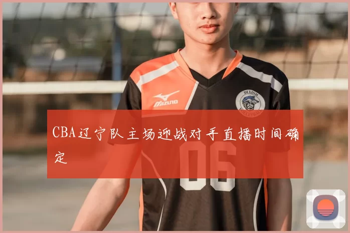 CBA辽宁队主场迎战对手直播时间确定