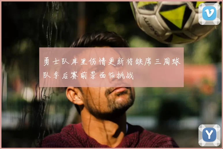 勇士队库里伤情更新将缺席三周球队季后赛前景面临挑战