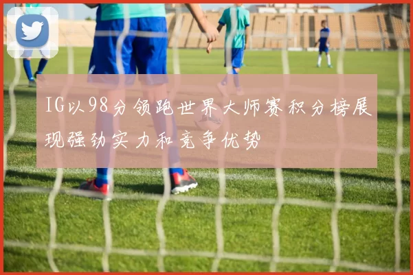 IG以98分领跑世界大师赛积分榜展现强劲实力和竞争优势