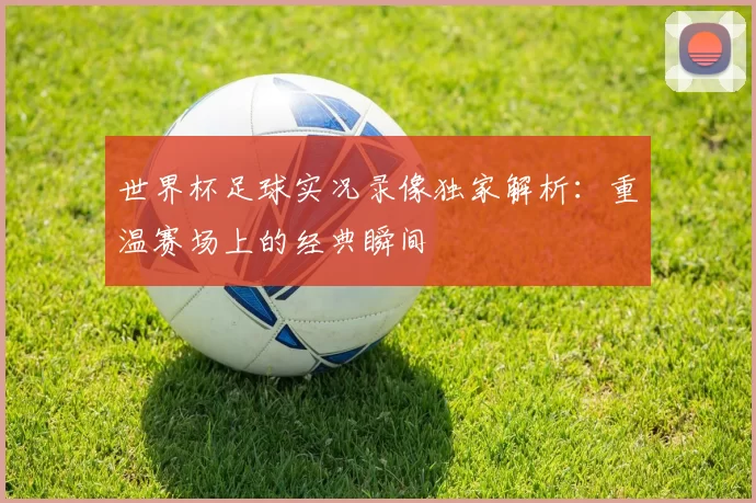 世界杯足球实况录像独家解析：重温赛场上的经典瞬间