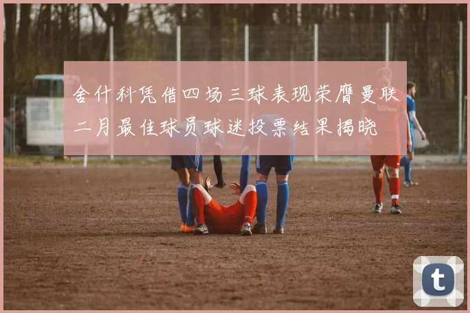 舍什科凭借四场三球表现荣膺曼联二月最佳球员球迷投票结果揭晓